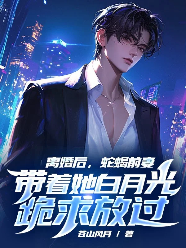 離婚後,蛇蠍前妻帶著她白月光跪求放過